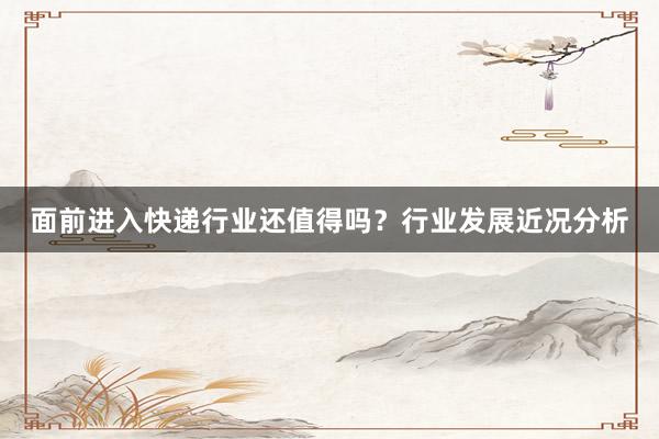 面前进入快递行业还值得吗？行业发展近况分析