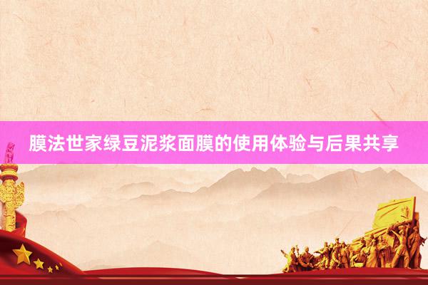 膜法世家绿豆泥浆面膜的使用体验与后果共享