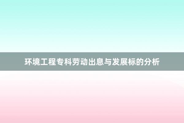 环境工程专科劳动出息与发展标的分析
