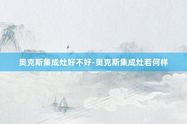 奥克斯集成灶好不好-奥克斯集成灶若何样