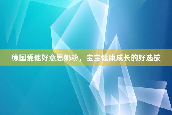德国爱他好意思奶粉，宝宝健康成长的好选拔