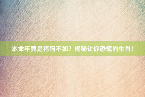 本命年竟是猪狗不如？揭秘让你恐慌的生肖！