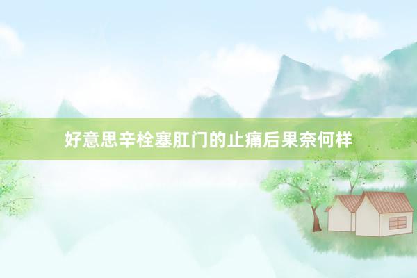 好意思辛栓塞肛门的止痛后果奈何样
