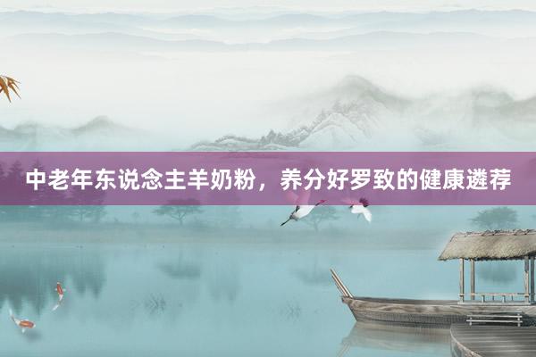 中老年东说念主羊奶粉，养分好罗致的健康遴荐