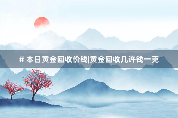 # 本日黄金回收价钱|黄金回收几许钱一克
