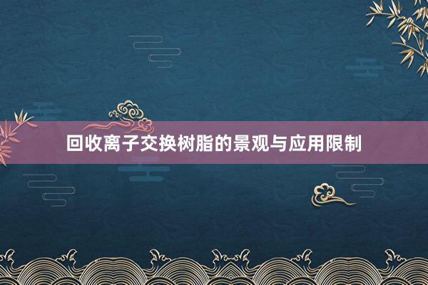 回收离子交换树脂的景观与应用限制