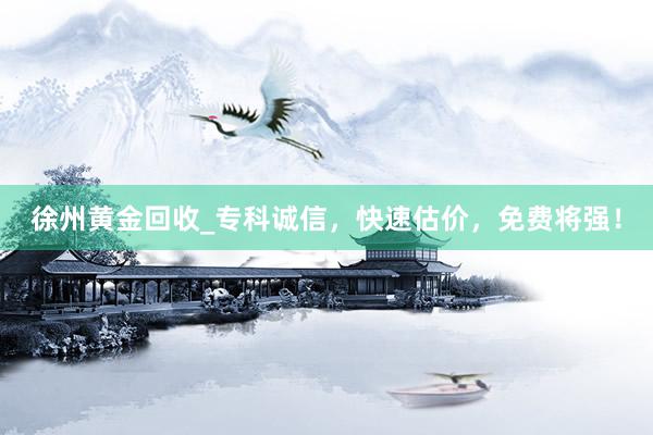徐州黄金回收_专科诚信，快速估价，免费将强！